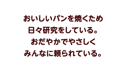 おいしいパンを焼くため日々研究をしている。おだやかでやさしくみんなに頼られている。